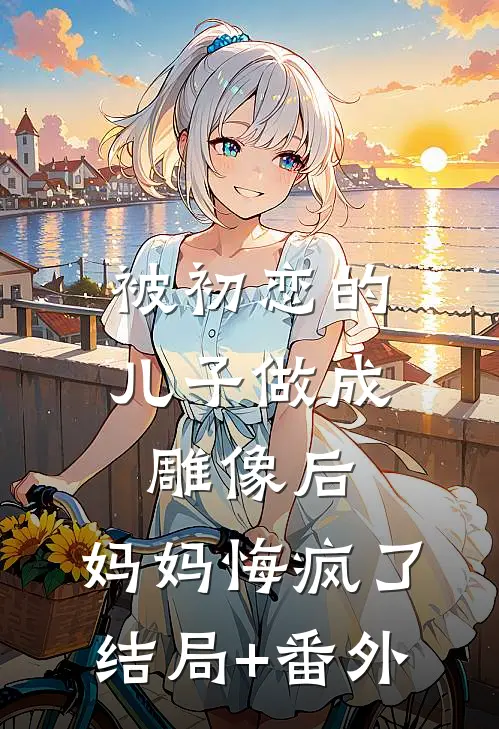 被初恋的儿子做成雕像后，妈妈悔疯了结局+番外