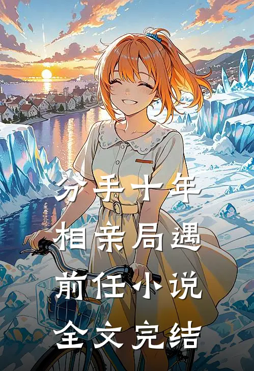 分手十年,相亲局遇前任小说全文完结