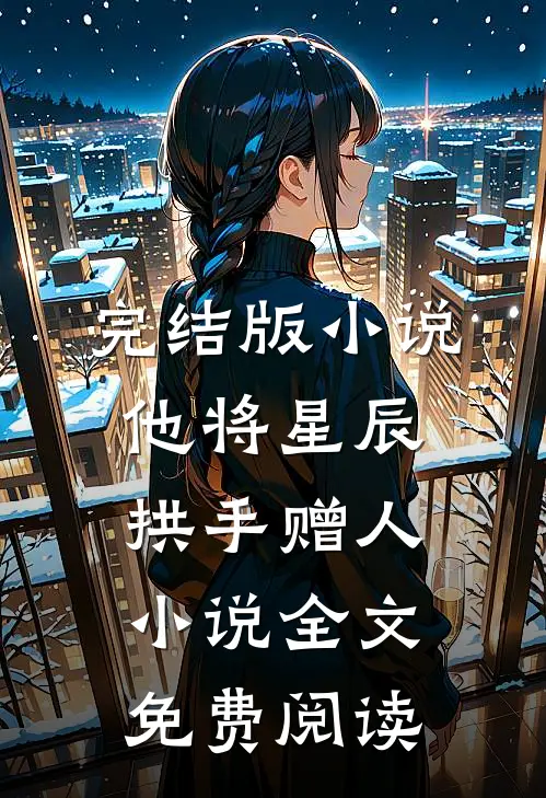 完结版小说他将星辰拱手赠人小说全文免费阅读