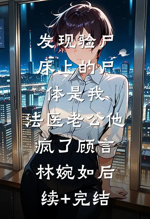 发现验尸床上的尸体是我，法医老公他疯了顾言林婉如后续+完结