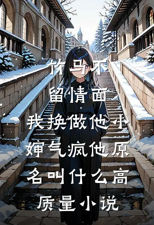 竹马不留情面,我换做他小婶气疯他原名叫什么高质量小说