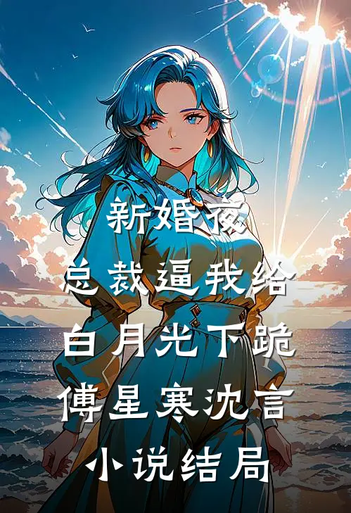 新婚夜，总裁逼我给白月光下跪傅星寒沈言小说结局