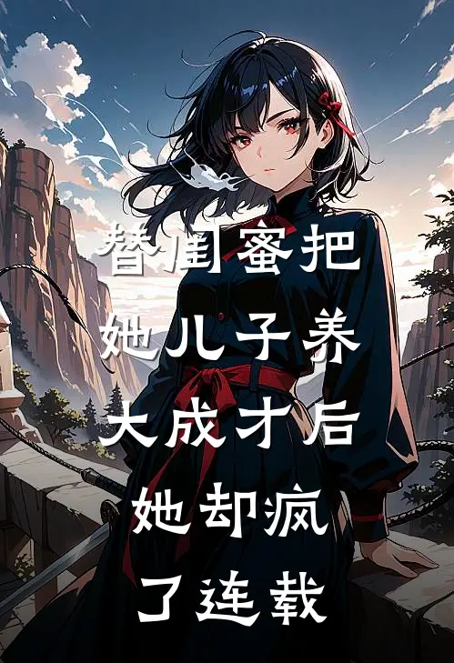 替闺蜜把她儿子养大成才后，她却疯了连载