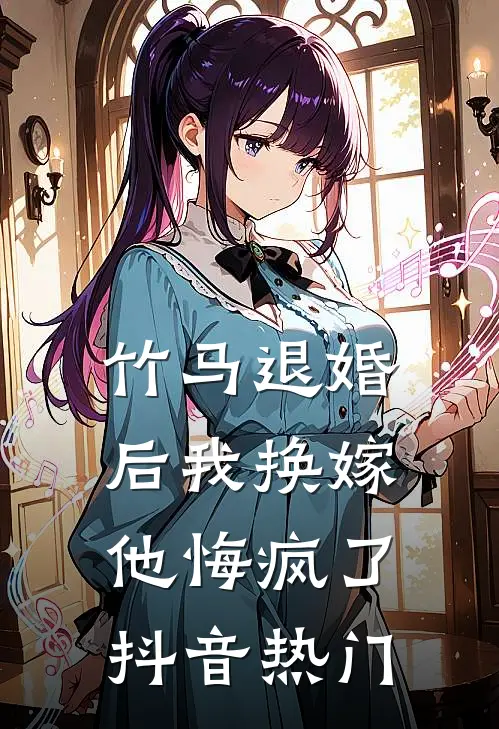 竹马退婚后我换嫁，他悔疯了抖音热门