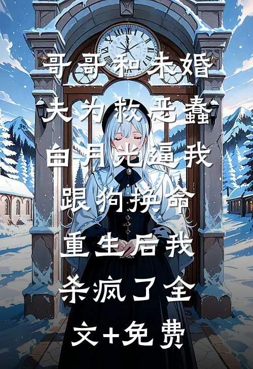 哥哥和未婚夫为救恶蠢白月光逼我跟狗换命，重生后我杀疯了全文+免费