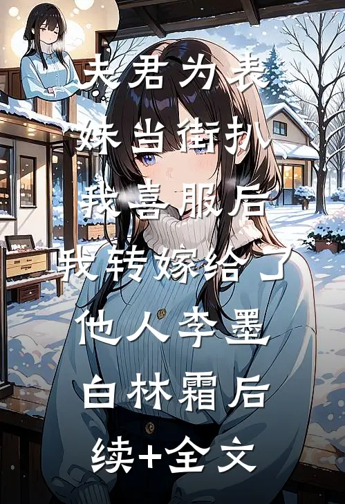 夫君为表妹当街扒我喜服后，我转嫁给了他人李墨白林霜后续+全文