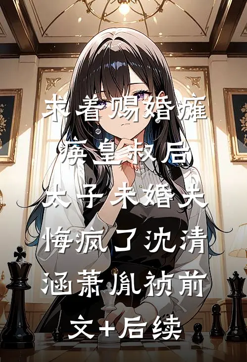 求着赐婚瘫痪皇叔后，太子未婚夫悔疯了沈清涵萧胤祯前文+后续