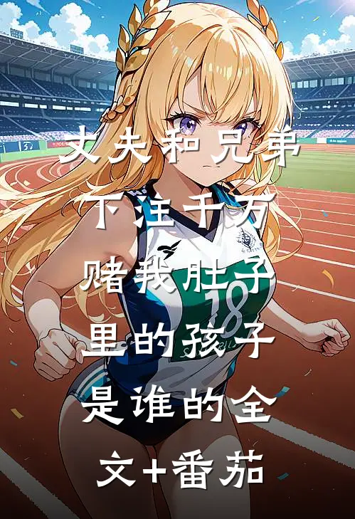 丈夫和兄弟下注千万，赌我肚子里的孩子是谁的全文+番茄