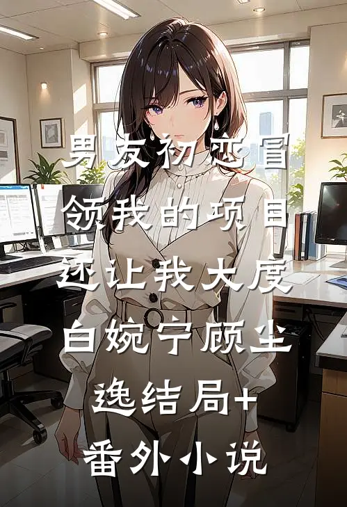 男友初恋冒领我的项目，还让我大度白婉宁顾尘逸结局+番外小说