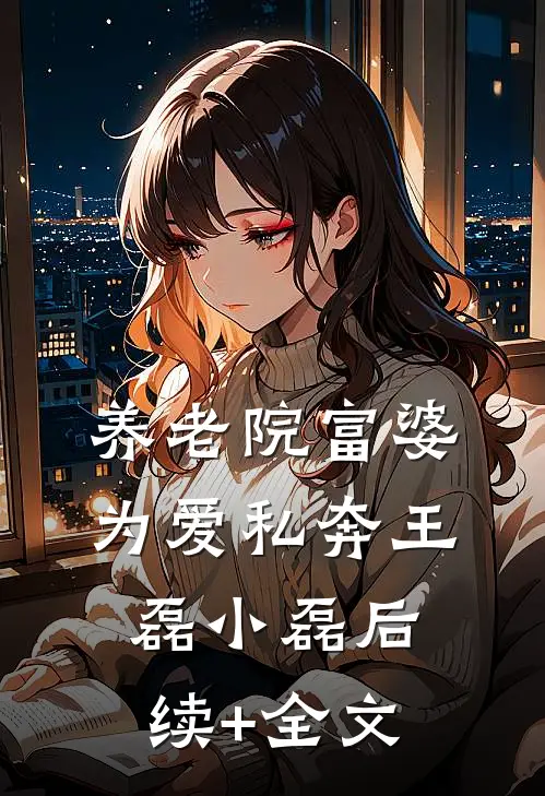 养老院富婆为爱私奔王磊小磊后续+全文