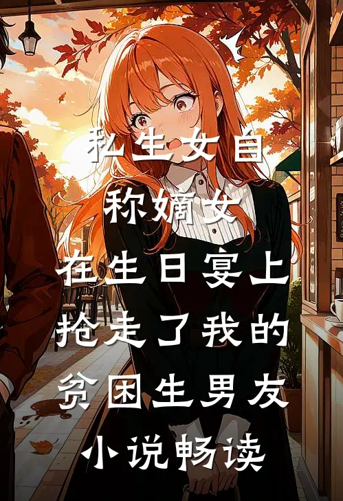 私生女自称嫡女，在生日宴上抢走了我的贫困生男友小说畅读