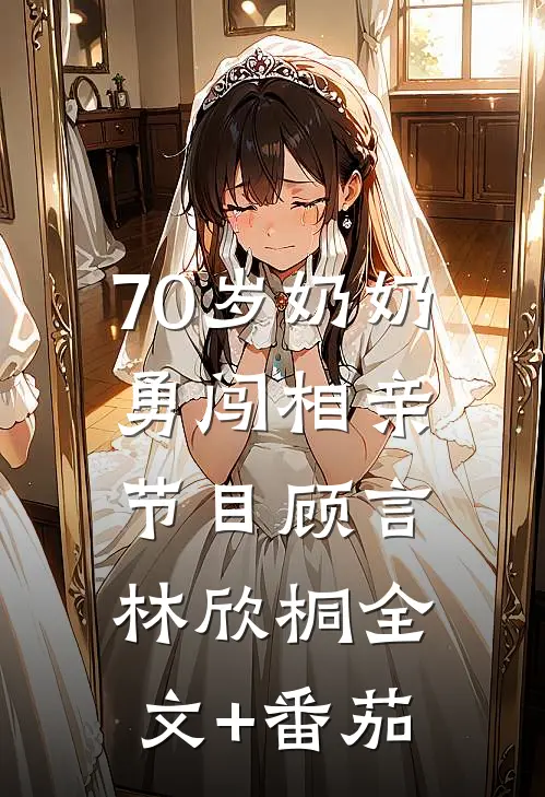 70岁奶奶勇闯相亲节目顾言林欣桐全文+番茄