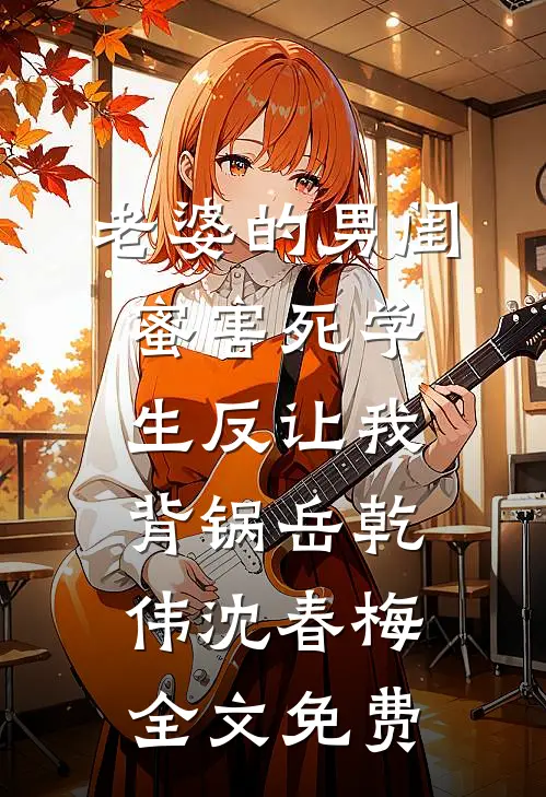 老婆的男闺蜜害死学生反让我背锅岳乾伟沈春梅全文免费