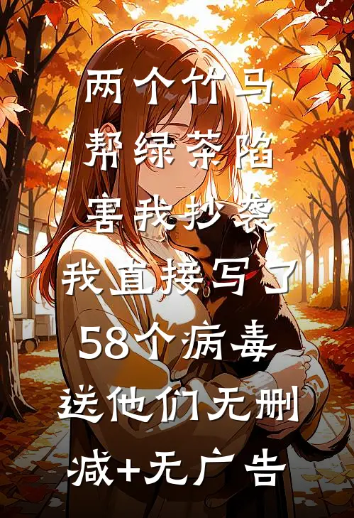 两个竹马帮绿茶陷害我抄袭，我直接写了58个病毒送他们无删减+无广告