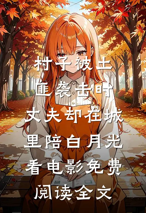 村子被土匪袭击时，丈夫却在城里陪白月光看电影免费阅读全文
