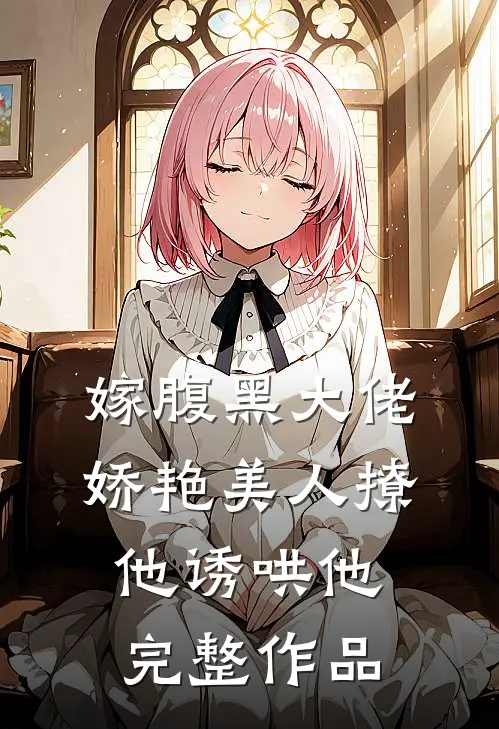嫁腹黑大佬，娇艳美人撩他诱哄他完整作品