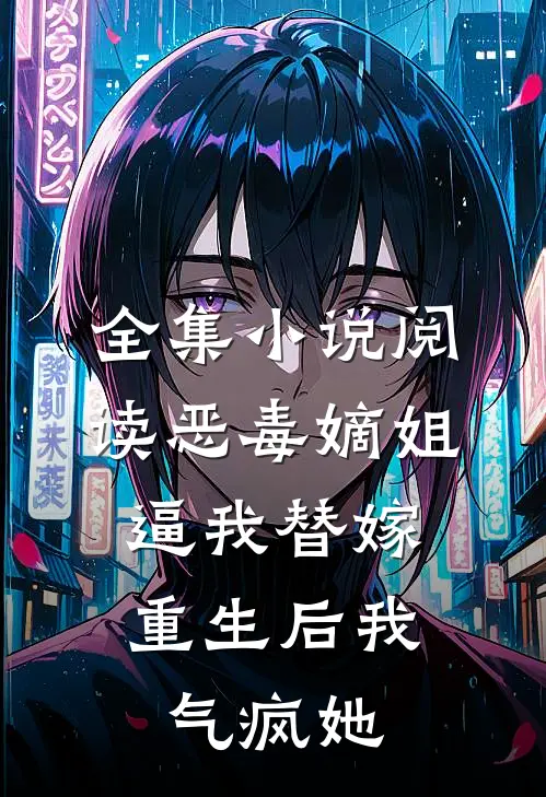 全集小说阅读恶毒嫡姐逼我替嫁，重生后我气疯她