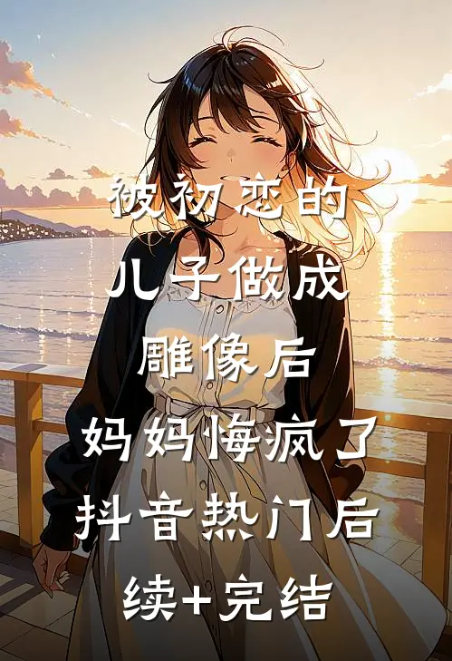 被初恋的儿子做成雕像后，妈妈悔疯了抖音热门后续+完结