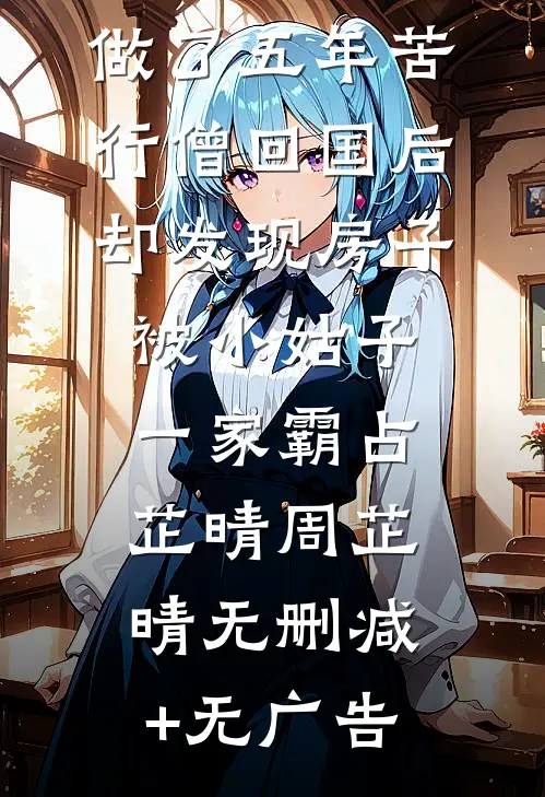做了五年苦行僧回国后，却发现房子被小姑子一家霸占芷晴周芷晴无删减+无广告