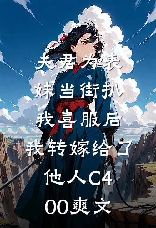 夫君为表妹当街扒我喜服后，我转嫁给了他人C400爽文