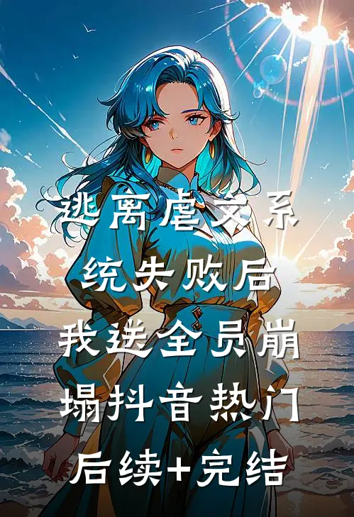 逃离虐文系统失败后，我送全员崩塌抖音热门后续+完结