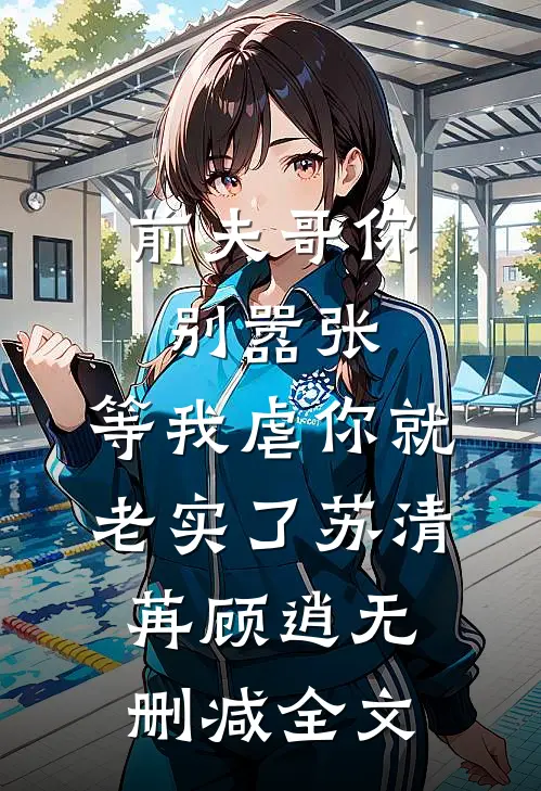 前夫哥你别嚣张，等我虐你就老实了苏清苒顾逍无删减全文