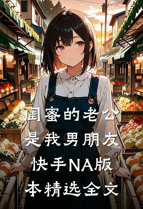 闺蜜的老公是我男朋友（快手NA版本）精选全文