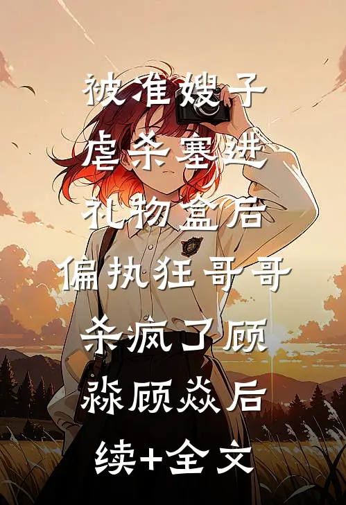 被准嫂子虐杀塞进礼物盒后，偏执狂哥哥杀疯了顾淼顾焱后续+全文
