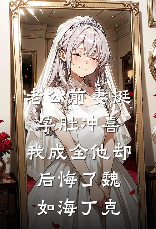 老公前妻挺孕肚冲喜，我成全他却后悔了魏如海丁克