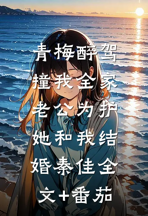 青梅醉驾撞我全家，老公为护她和我结婚秦佳全文+番茄