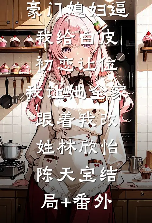 豪门媳妇逼我给白皮初恋让位，我让她全家跟着我改姓林欣怡陈天宝结局+番外