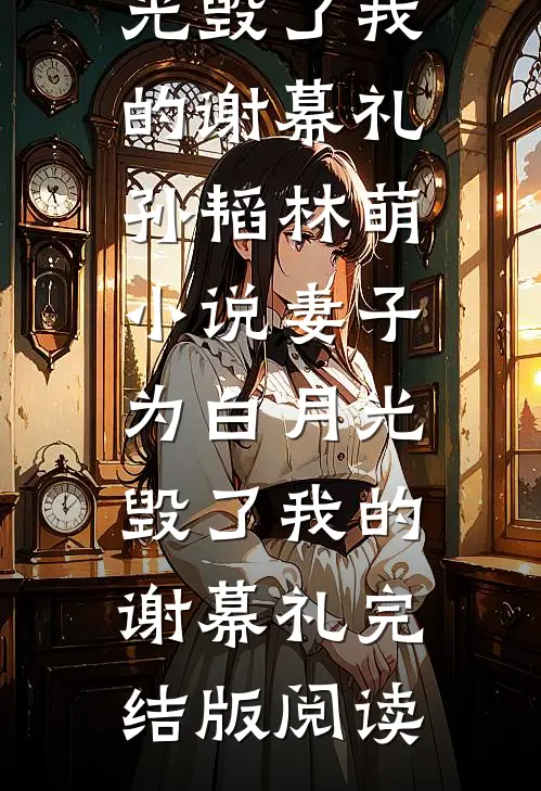 妻子为白月光毁了我的谢幕礼孙韬林萌小说_妻子为白月光毁了我的谢幕礼完结版阅读