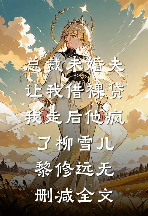 总裁未婚夫让我借裸贷，我走后他疯了柳雪儿黎修远无删减全文