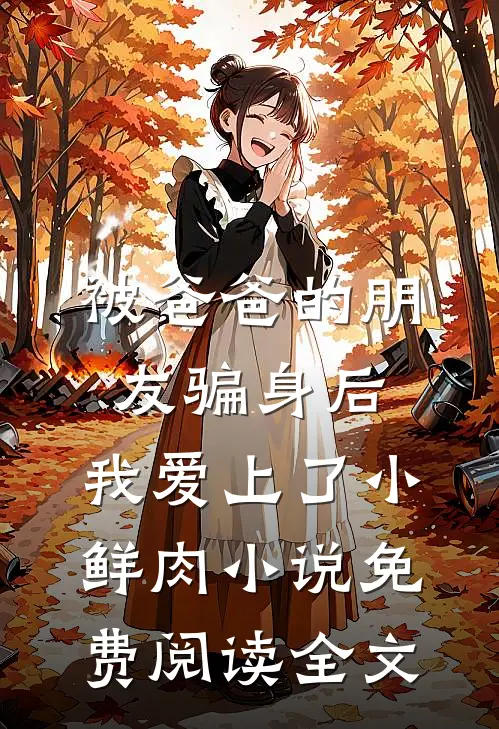 被爸爸的朋友骗身后，我爱上了小鲜肉小说免费阅读全文