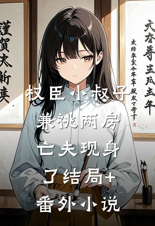 权臣小叔子兼祧两房，亡夫现身了结局+番外小说