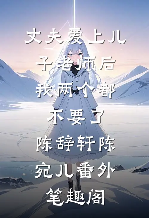 丈夫爱上儿子老师后，我两个都不要了：陈辞轩陈宛儿番外笔趣阁