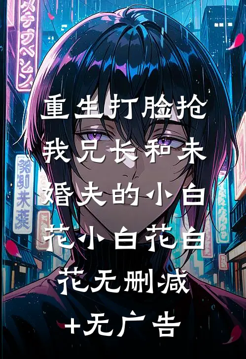 重生打脸抢我兄长和未婚夫的小白花小白花白花无删减+无广告