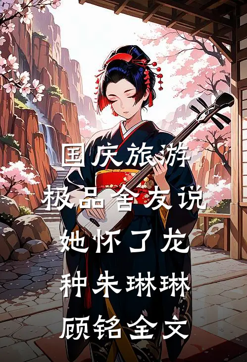 国庆旅游，极品舍友说她怀了龙种朱琳琳顾铭全文