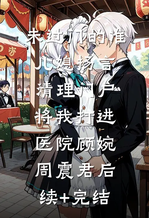 未过门的准儿媳扬言清理门户，将我打进医院顾婉周震君后续+完结