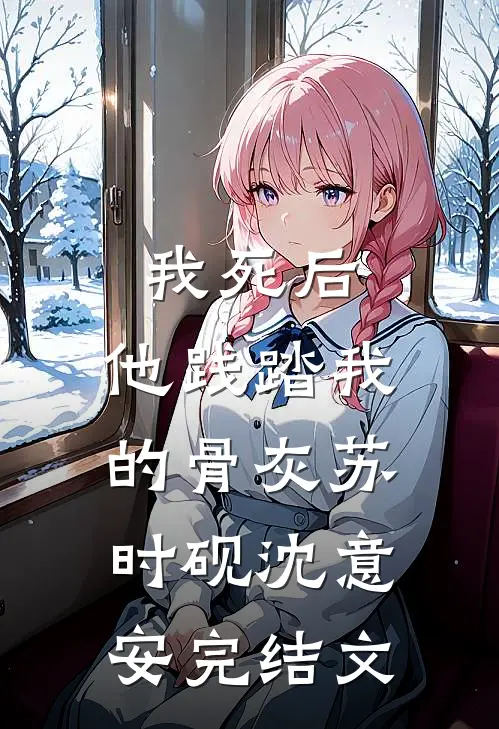 我死后，他践踏我的骨灰苏时砚沈意安完结文