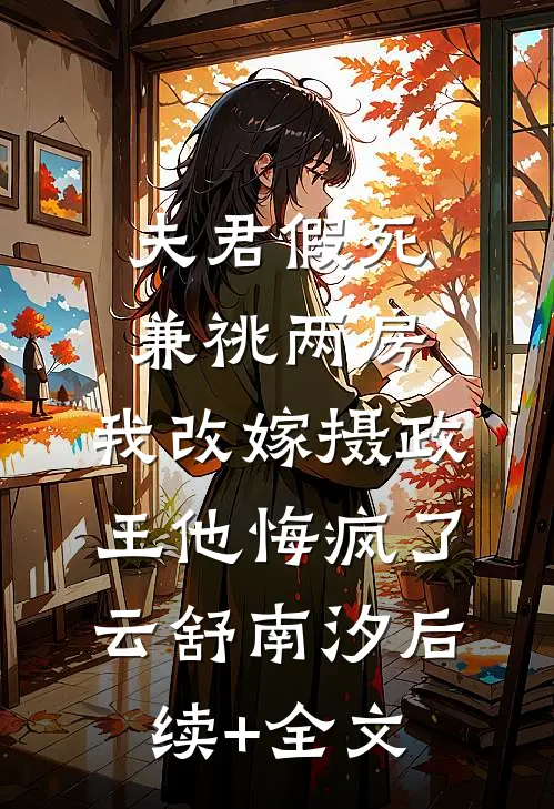 夫君假死兼祧两房，我改嫁摄政王他悔疯了云舒南汐后续+全文