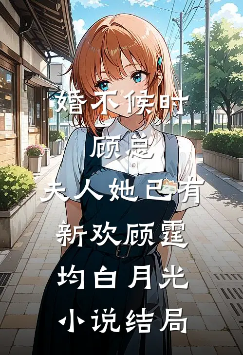 婚不候时：顾总，夫人她已有新欢顾霆均白月光小说结局