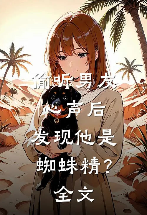 偷听男友心声后，发现他是蜘蛛精？全文
