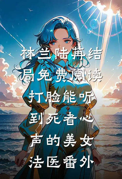林兰陆苒结局免费阅读打脸能听到死者心声的美女法医番外