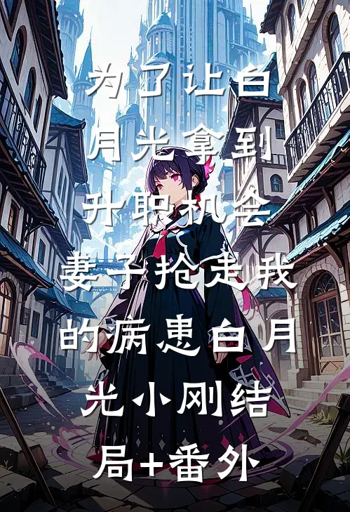 为了让白月光拿到升职机会，妻子抢走我的病患白月光小刚结局+番外