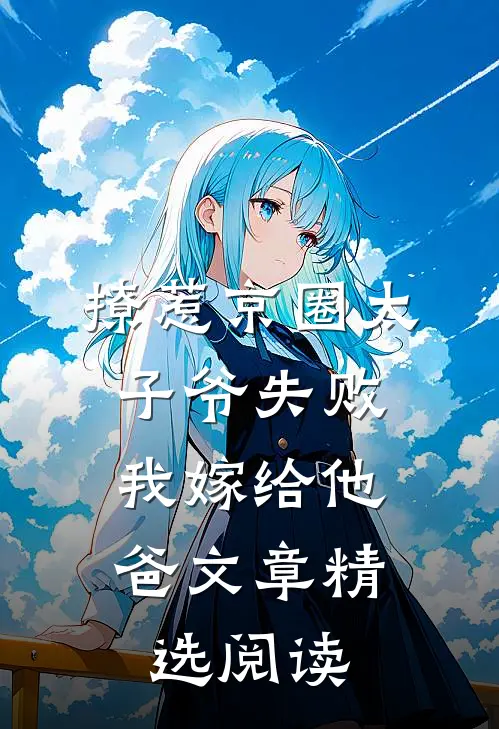 撩惹京圈太子爷失败，我嫁给他爸文章精选阅读