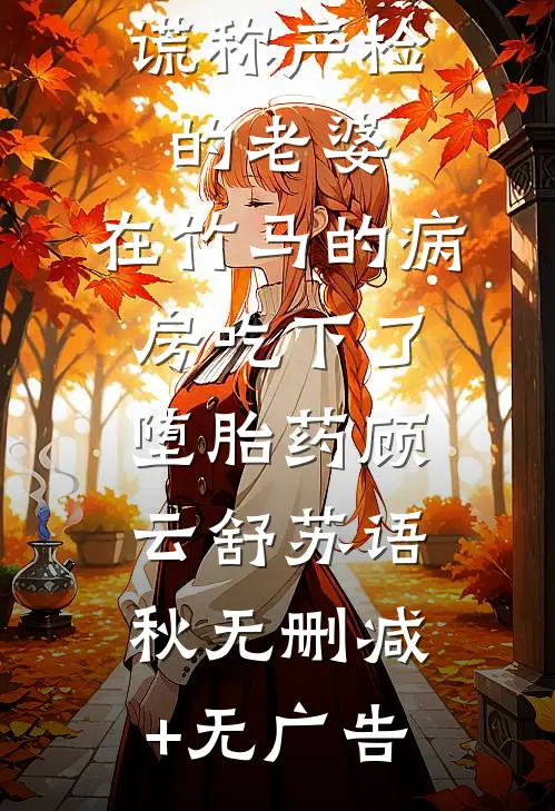 谎称产检的老婆，在竹马的病房吃下了堕胎药顾云舒苏语秋无删减+无广告