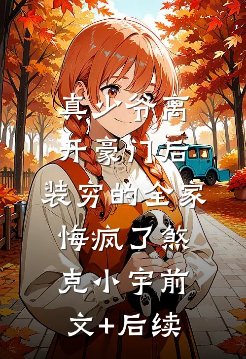 真少爷离开豪门后，装穷的全家悔疯了煞克小宇前文+后续