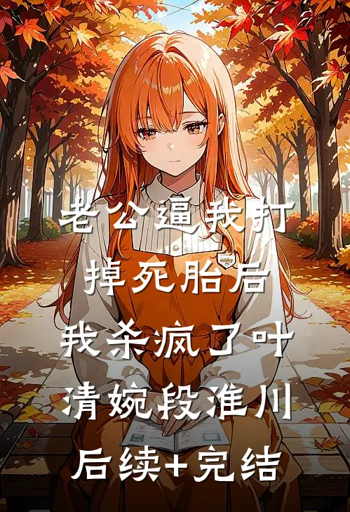 老公逼我打掉死胎后，我杀疯了叶清婉段淮川后续+完结