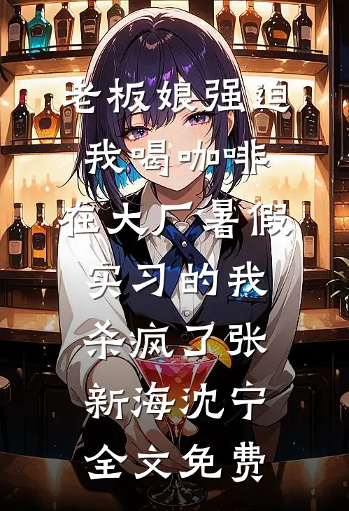 老板娘强迫我喝咖啡，在大厂暑假实习的我杀疯了张新海沈宁全文免费